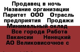 Продавец в ночь › Название организации ­ Паритет, ООО › Отрасль предприятия ­ Продажи › Минимальный оклад ­ 1 - Все города Работа » Вакансии   . Ненецкий АО,Великовисочное с.